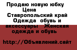 Продаю новую юбку › Цена ­ 200 - Ставропольский край Одежда, обувь и аксессуары » Женская одежда и обувь   